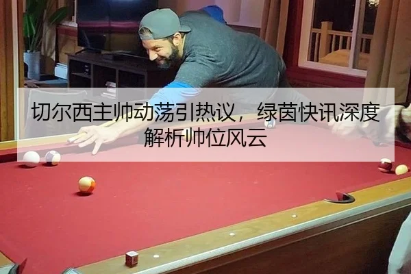 切尔西主帅动荡引热议，绿茵快讯深度解析帅位风云