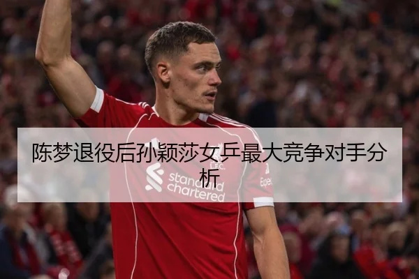 陈梦退役后孙颖莎女乒最大竞争对手分析