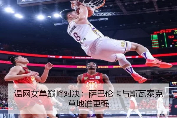 温网女单巅峰对决：萨巴伦卡与斯瓦泰克草地谁更强